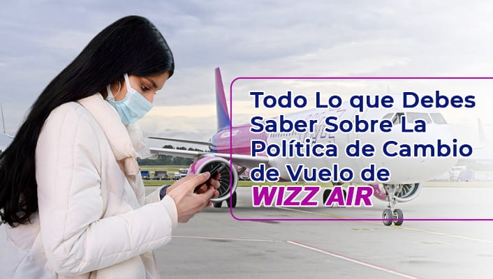 Todo Lo que Debes Saber Sobre La Política de Cambio de Vuelo de Wizz Air